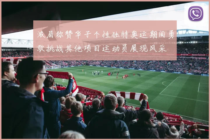 浓眉称赞华子个性独特奥运期间勇敢挑战其他项目运动员展现风采