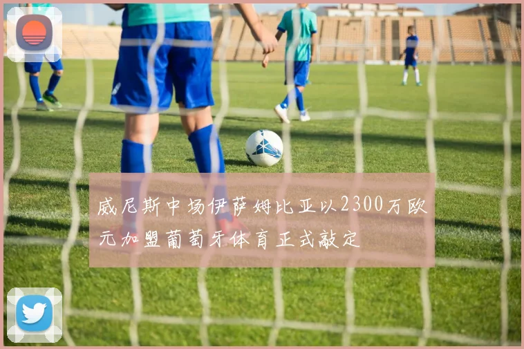 威尼斯中场伊萨姆比亚以2300万欧元加盟葡萄牙体育正式敲定