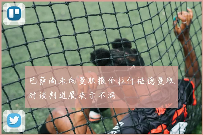 巴萨尚未向曼联报价拉什福德曼联对谈判进展表示不满