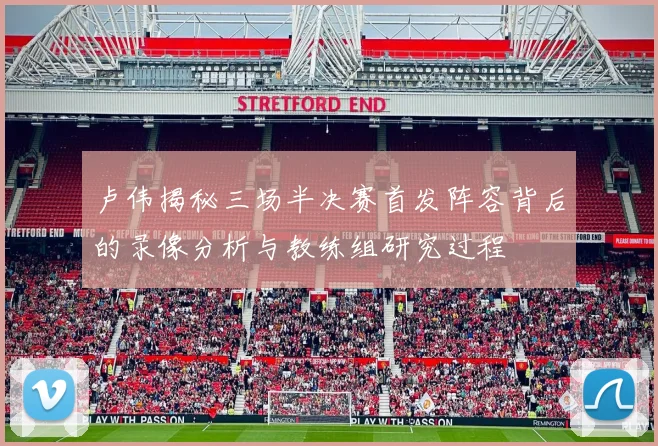 卢伟揭秘三场半决赛首发阵容背后的录像分析与教练组研究过程
