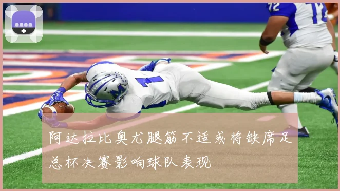 阿达拉比奥尤腿筋不适或将缺席足总杯决赛影响球队表现