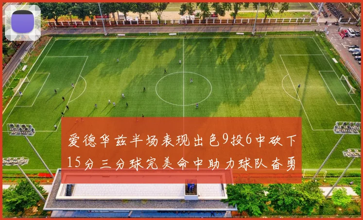 爱德华兹半场表现出色9投6中砍下15分三分球完美命中助力球队奋勇争先
