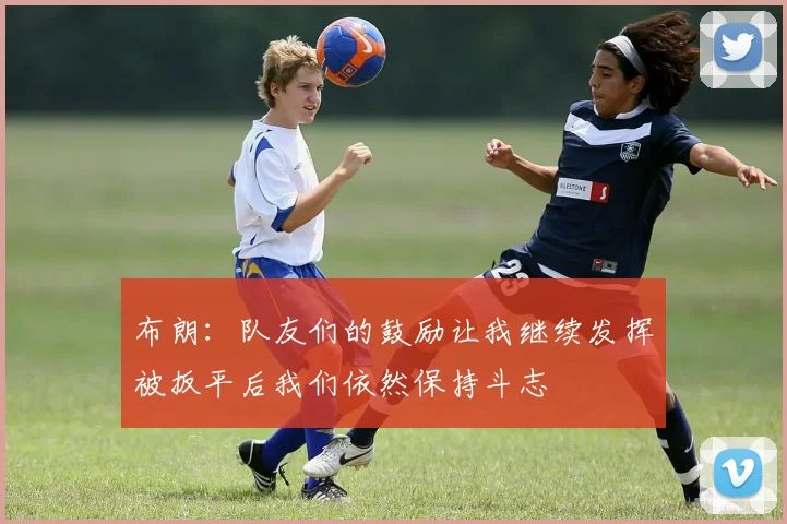 布朗：队友们的鼓励让我继续发挥被扳平后我们依然保持斗志