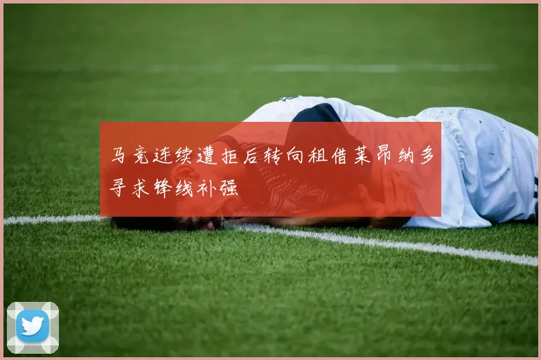 马竞连续遭拒后转向租借莱昂纳多寻求锋线补强