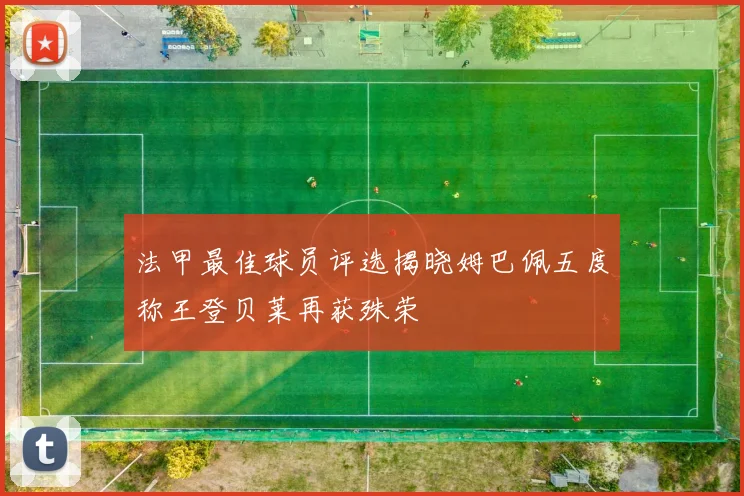 法甲最佳球员评选揭晓姆巴佩五度称王登贝莱再获殊荣
