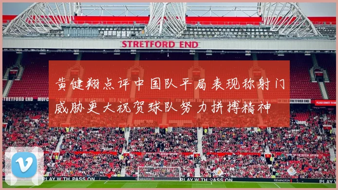 黄健翔点评中国队平局表现称射门威胁更大祝贺球队努力拼搏精神
