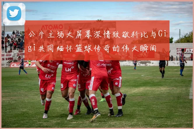 公牛主场大屏幕深情致敬科比与Gigi共同缅怀篮球传奇的伟大瞬间