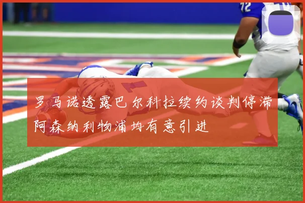 罗马诺透露巴尔科拉续约谈判停滞阿森纳利物浦均有意引进