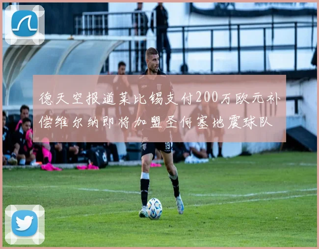 德天空报道莱比锡支付200万欧元补偿维尔纳即将加盟圣何塞地震球队