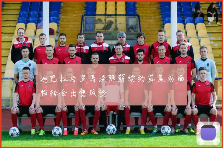 迪巴拉与罗马谈降薪续约苏莱或面临转会出售风险