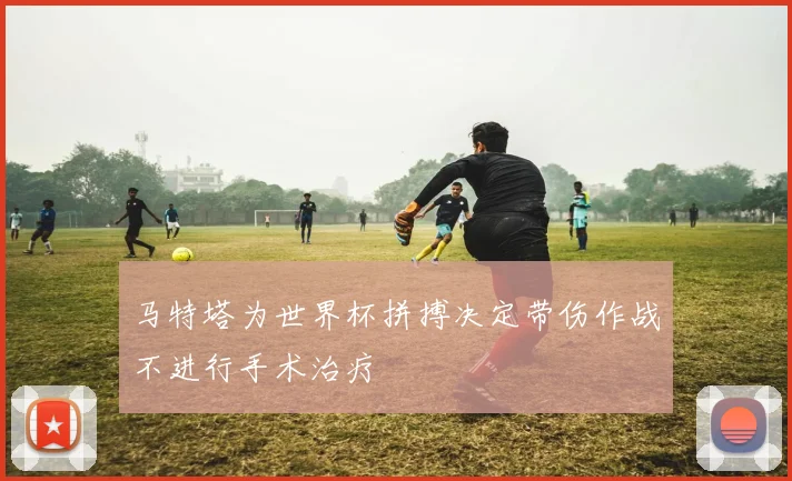 马特塔为世界杯拼搏决定带伤作战不进行手术治疗
