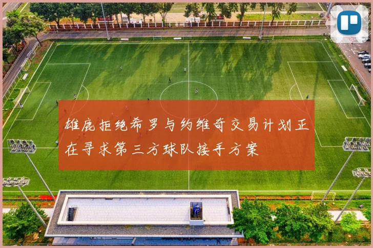 雄鹿拒绝希罗与约维奇交易计划正在寻求第三方球队接手方案