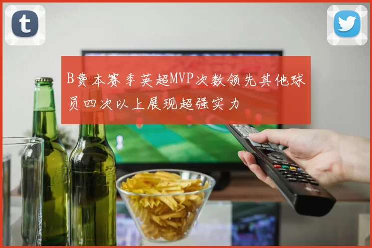 B费本赛季英超MVP次数领先其他球员四次以上展现超强实力