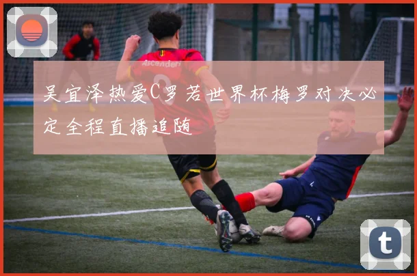 吴宜泽热爱C罗若世界杯梅罗对决必定全程直播追随