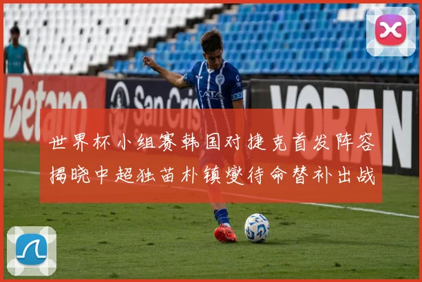 世界杯小组赛韩国对捷克首发阵容揭晓中超独苗朴镇燮待命替补出战