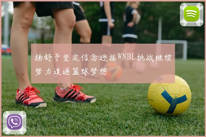 杨舒予坚定信念迎接WNBL挑战继续努力追逐篮球梦想