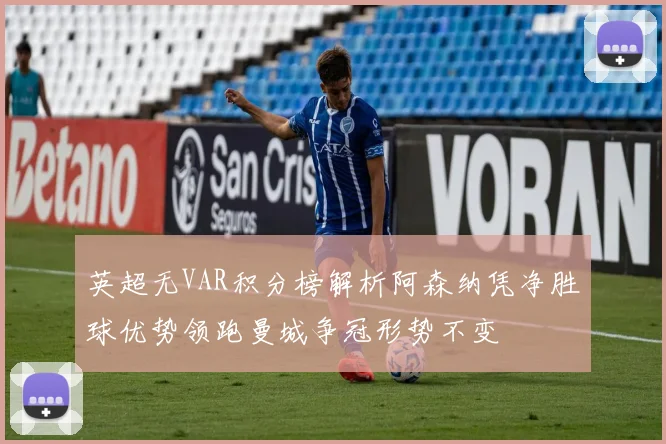 英超无VAR积分榜解析阿森纳凭净胜球优势领跑曼城争冠形势不变