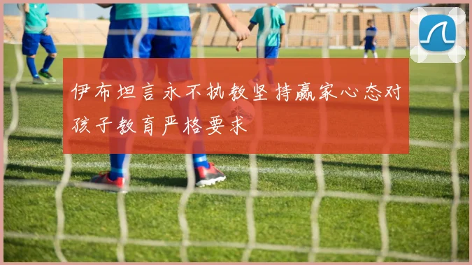 伊布坦言永不执教坚持赢家心态对孩子教育严格要求
